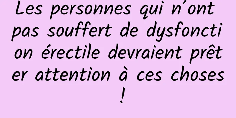 Les personnes qui n’ont pas souffert de dysfonction érectile devraient prêter attention à ces choses !