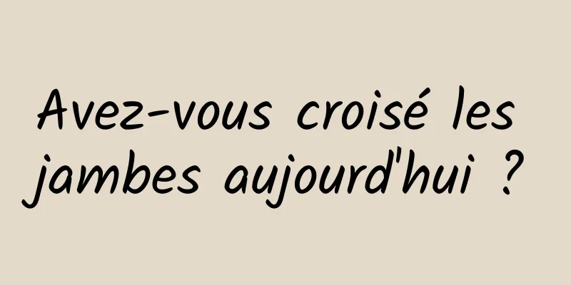 Avez-vous croisé les jambes aujourd'hui ?
