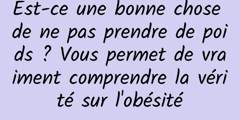 Est-ce une bonne chose de ne pas prendre de poids ? Vous permet de vraiment comprendre la vérité sur l'obésité