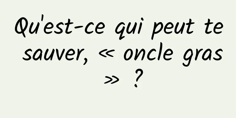 Qu'est-ce qui peut te sauver, « oncle gras » ?