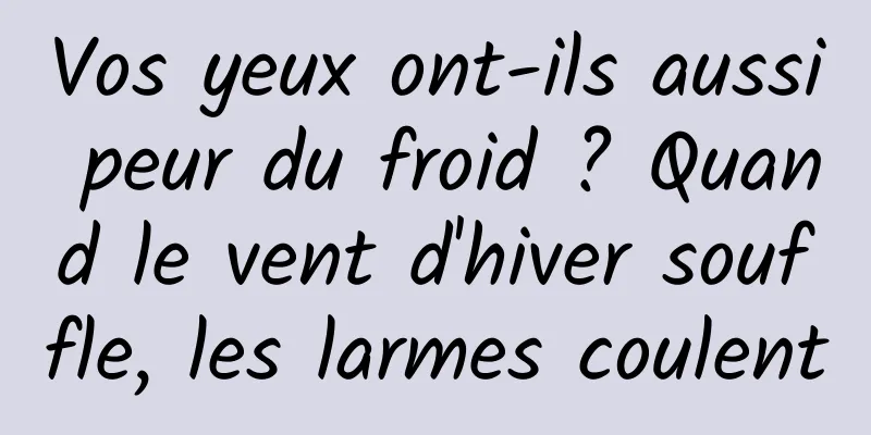 Vos yeux ont-ils aussi peur du froid ? Quand le vent d'hiver souffle, les larmes coulent