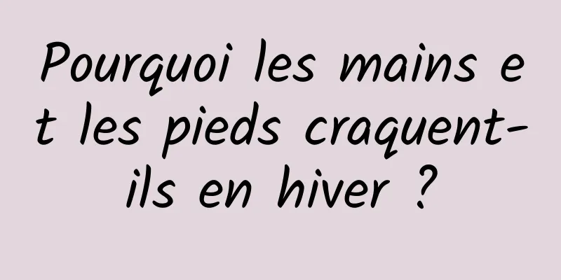 Pourquoi les mains et les pieds craquent-ils en hiver ?