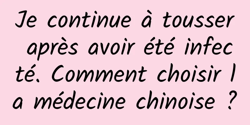Je continue à tousser après avoir été infecté. Comment choisir la médecine chinoise ?