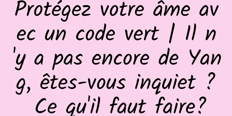 Protégez votre âme avec un code vert | Il n'y a pas encore de Yang, êtes-vous inquiet ? Ce qu'il faut faire?