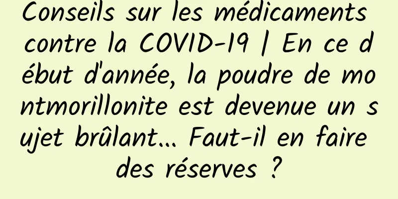 Conseils sur les médicaments contre la COVID-19 | En ce début d'année, la poudre de montmorillonite est devenue un sujet brûlant... Faut-il en faire des réserves ?