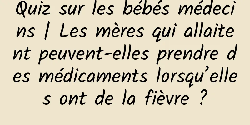 Quiz sur les bébés médecins | Les mères qui allaitent peuvent-elles prendre des médicaments lorsqu’elles ont de la fièvre ?