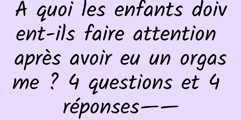 À quoi les enfants doivent-ils faire attention après avoir eu un orgasme ? 4 questions et 4 réponses——