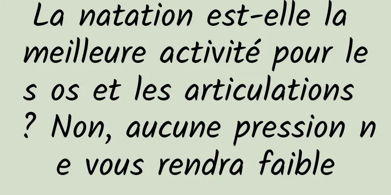 La natation est-elle la meilleure activité pour les os et les articulations ? Non, aucune pression ne vous rendra faible