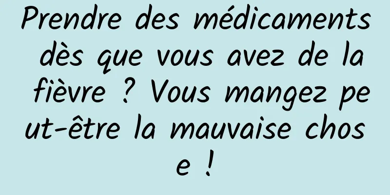 Prendre des médicaments dès que vous avez de la fièvre ? Vous mangez peut-être la mauvaise chose !