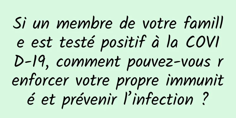 Si un membre de votre famille est testé positif à la COVID-19, comment pouvez-vous renforcer votre propre immunité et prévenir l’infection ?