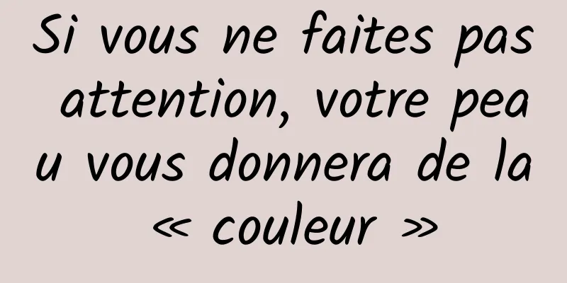 Si vous ne faites pas attention, votre peau vous donnera de la « couleur »