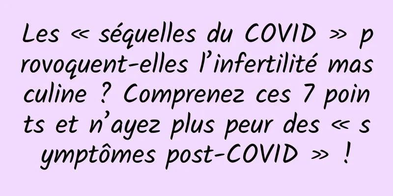 Les « séquelles du COVID » provoquent-elles l’infertilité masculine ? Comprenez ces 7 points et n’ayez plus peur des « symptômes post-COVID » !