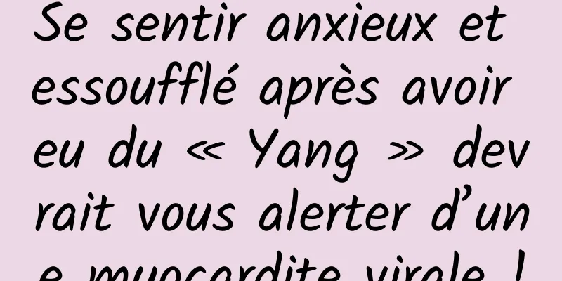 Se sentir anxieux et essoufflé après avoir eu du « Yang » devrait vous alerter d’une myocardite virale !