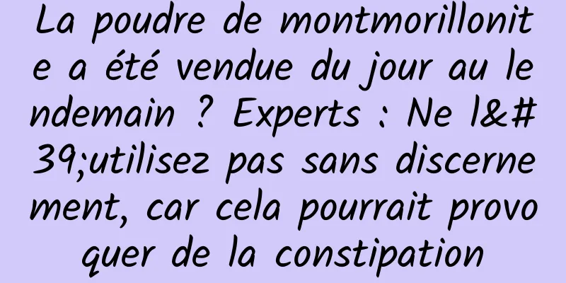 La poudre de montmorillonite a été vendue du jour au lendemain ? Experts : Ne l'utilisez pas sans discernement, car cela pourrait provoquer de la constipation