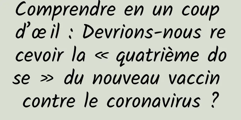 Comprendre en un coup d’œil : Devrions-nous recevoir la « quatrième dose » du nouveau vaccin contre le coronavirus ?