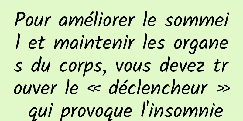 Pour améliorer le sommeil et maintenir les organes du corps, vous devez trouver le « déclencheur » qui provoque l'insomnie