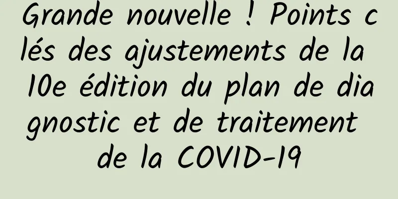 Grande nouvelle ! Points clés des ajustements de la 10e édition du plan de diagnostic et de traitement de la COVID-19