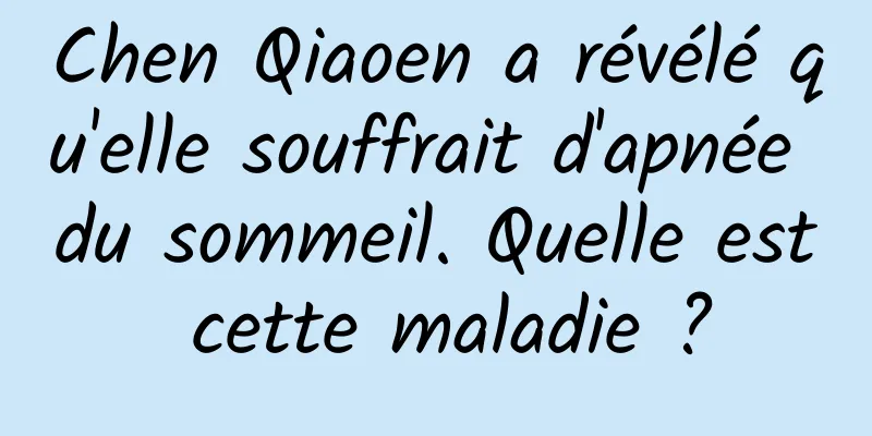 Chen Qiaoen a révélé qu'elle souffrait d'apnée du sommeil. Quelle est cette maladie ?