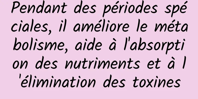 Pendant des périodes spéciales, il améliore le métabolisme, aide à l'absorption des nutriments et à l'élimination des toxines