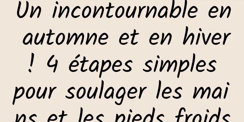 Un incontournable en automne et en hiver ! 4 étapes simples pour soulager les mains et les pieds froids
