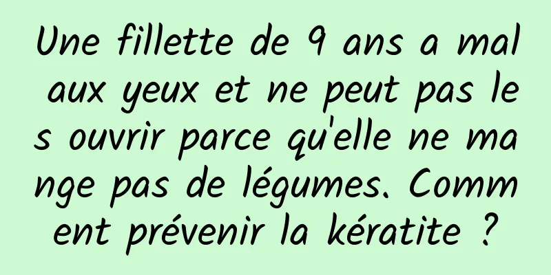 Une fillette de 9 ans a mal aux yeux et ne peut pas les ouvrir parce qu'elle ne mange pas de légumes. Comment prévenir la kératite ?