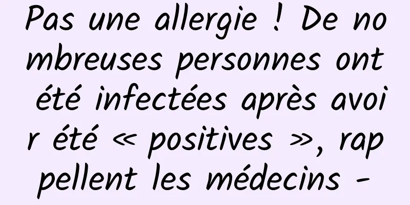 Pas une allergie ! De nombreuses personnes ont été infectées après avoir été « positives », rappellent les médecins -