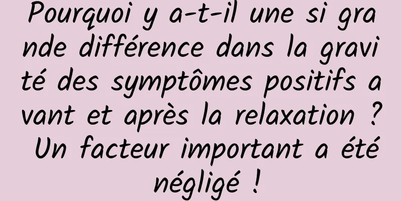 Pourquoi y a-t-il une si grande différence dans la gravité des symptômes positifs avant et après la relaxation ? Un facteur important a été négligé !