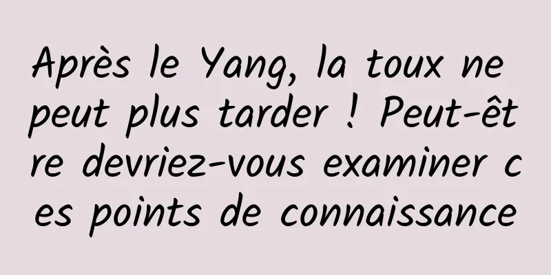 Après le Yang, la toux ne peut plus tarder ! Peut-être devriez-vous examiner ces points de connaissance