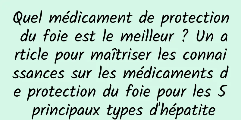 Quel médicament de protection du foie est le meilleur ? Un article pour maîtriser les connaissances sur les médicaments de protection du foie pour les 5 principaux types d'hépatite