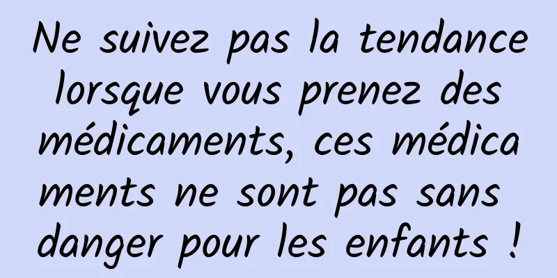 Ne suivez pas la tendance lorsque vous prenez des médicaments, ces médicaments ne sont pas sans danger pour les enfants !