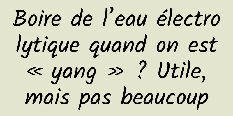 Boire de l’eau électrolytique quand on est « yang » ? Utile, mais pas beaucoup