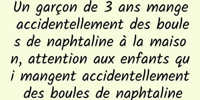 Un garçon de 3 ans mange accidentellement des boules de naphtaline à la maison, attention aux enfants qui mangent accidentellement des boules de naphtaline