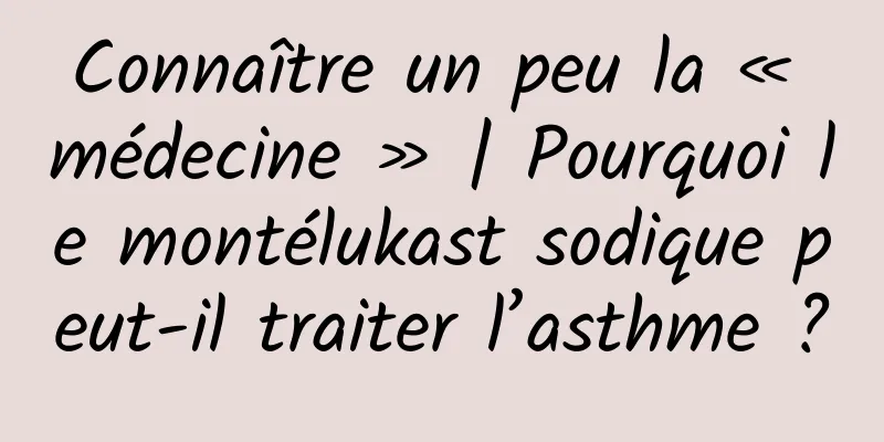 Connaître un peu la « médecine » | Pourquoi le montélukast sodique peut-il traiter l’asthme ?