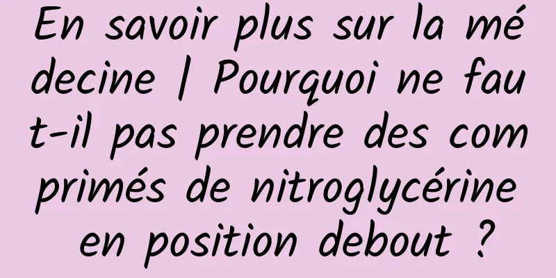 En savoir plus sur la médecine | Pourquoi ne faut-il pas prendre des comprimés de nitroglycérine en position debout ?