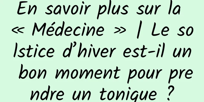 En savoir plus sur la « Médecine » | Le solstice d’hiver est-il un bon moment pour prendre un tonique ?