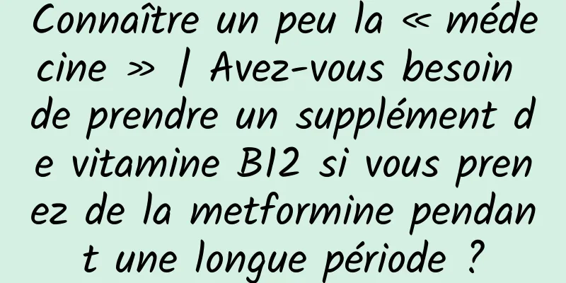 Connaître un peu la « médecine » | Avez-vous besoin de prendre un supplément de vitamine B12 si vous prenez de la metformine pendant une longue période ?