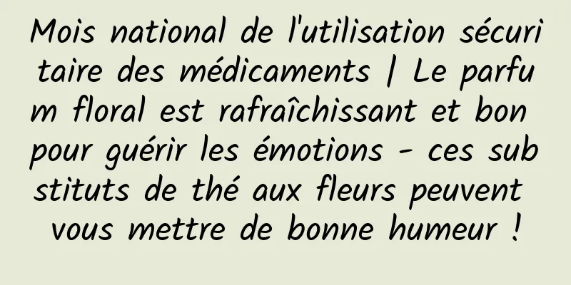Mois national de l'utilisation sécuritaire des médicaments | Le parfum floral est rafraîchissant et bon pour guérir les émotions - ces substituts de thé aux fleurs peuvent vous mettre de bonne humeur !