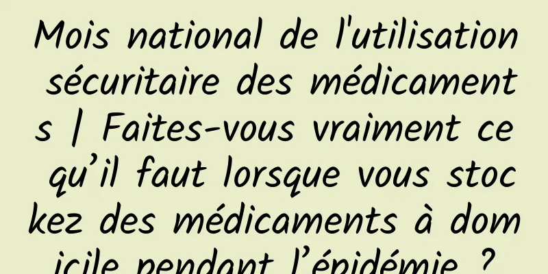 Mois national de l'utilisation sécuritaire des médicaments | Faites-vous vraiment ce qu’il faut lorsque vous stockez des médicaments à domicile pendant l’épidémie ?