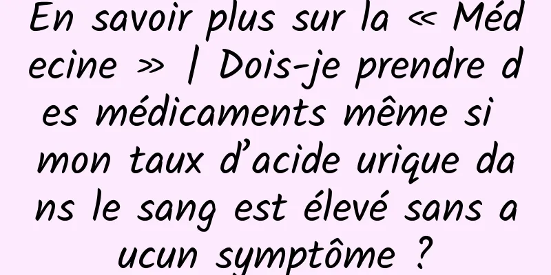 En savoir plus sur la « Médecine » | Dois-je prendre des médicaments même si mon taux d’acide urique dans le sang est élevé sans aucun symptôme ?