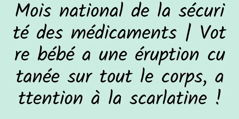 Mois national de la sécurité des médicaments | Votre bébé a une éruption cutanée sur tout le corps, attention à la scarlatine !