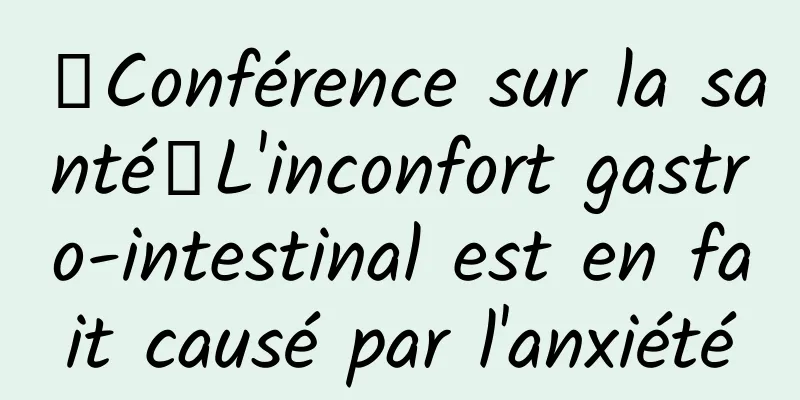 【Conférence sur la santé】L'inconfort gastro-intestinal est en fait causé par l'anxiété