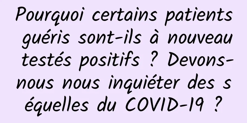 Pourquoi certains patients guéris sont-ils à nouveau testés positifs ? Devons-nous nous inquiéter des séquelles du COVID-19 ?