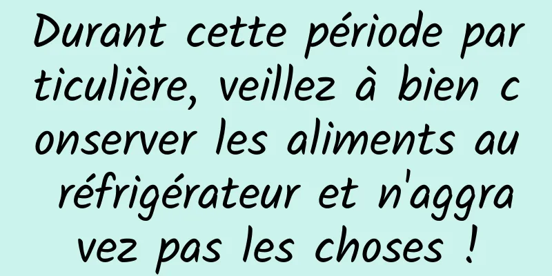 Durant cette période particulière, veillez à bien conserver les aliments au réfrigérateur et n'aggravez pas les choses !