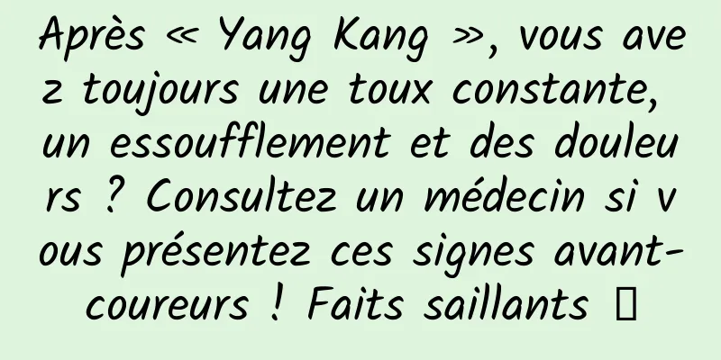Après « Yang Kang », vous avez toujours une toux constante, un essoufflement et des douleurs ? Consultez un médecin si vous présentez ces signes avant-coureurs ! Faits saillants →