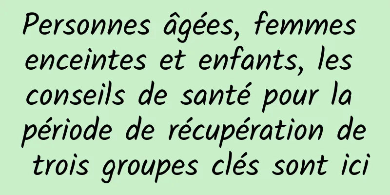 Personnes âgées, femmes enceintes et enfants, les conseils de santé pour la période de récupération de trois groupes clés sont ici