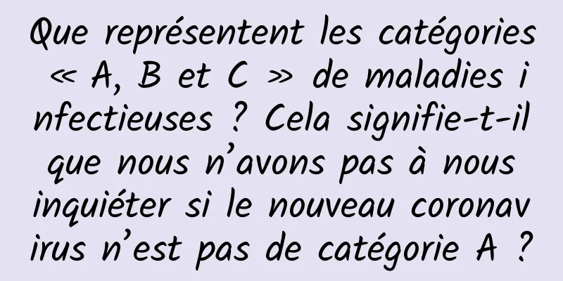 Que représentent les catégories « A, B et C » de maladies infectieuses ? Cela signifie-t-il que nous n’avons pas à nous inquiéter si le nouveau coronavirus n’est pas de catégorie A ?