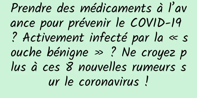 Prendre des médicaments à l’avance pour prévenir le COVID-19 ? Activement infecté par la « souche bénigne » ? Ne croyez plus à ces 8 nouvelles rumeurs sur le coronavirus !