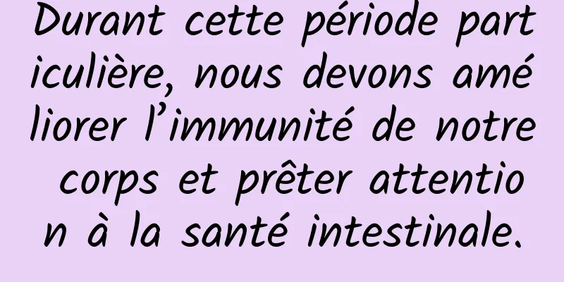 Durant cette période particulière, nous devons améliorer l’immunité de notre corps et prêter attention à la santé intestinale.