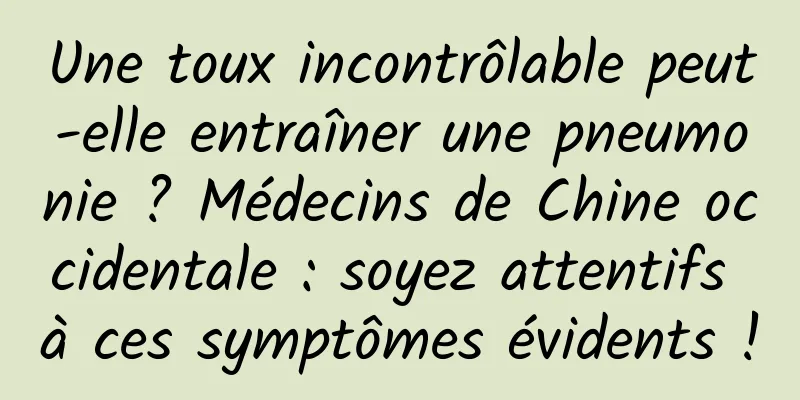 Une toux incontrôlable peut-elle entraîner une pneumonie ? Médecins de Chine occidentale : soyez attentifs à ces symptômes évidents !