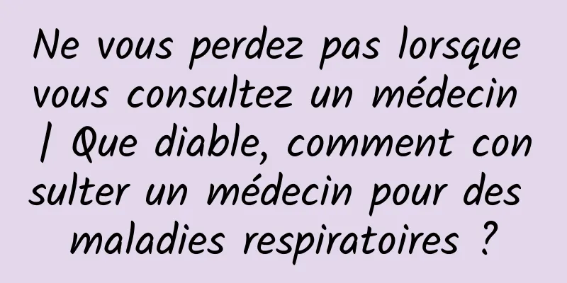 Ne vous perdez pas lorsque vous consultez un médecin | Que diable, comment consulter un médecin pour des maladies respiratoires ?